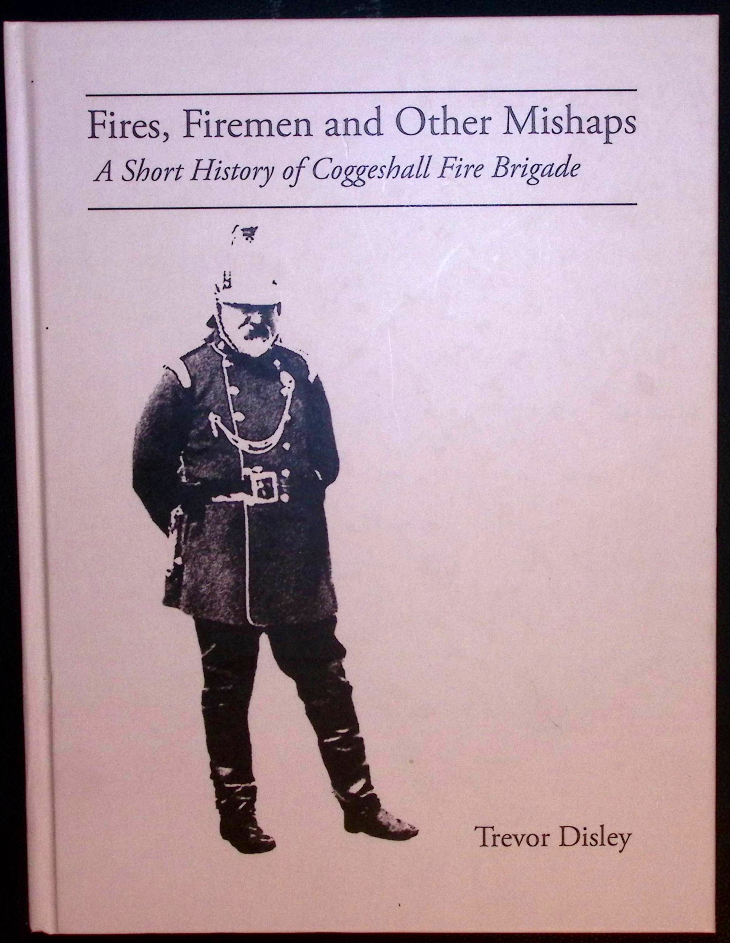 Fires, Firemen and Other Mishaps. A Short History of Coggeshall Fire Brigade.